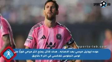 عودة ليونيل ميسي بعد الإصابة.. هدف قاتل يمنح إنتر ميامي فوزًا على لوس أنجلوس غلاكسي في آخر 6 دقائق
